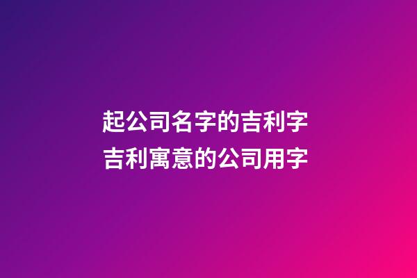 起公司名字的吉利字 吉利寓意的公司用字-第1張-公司起名-玄機派